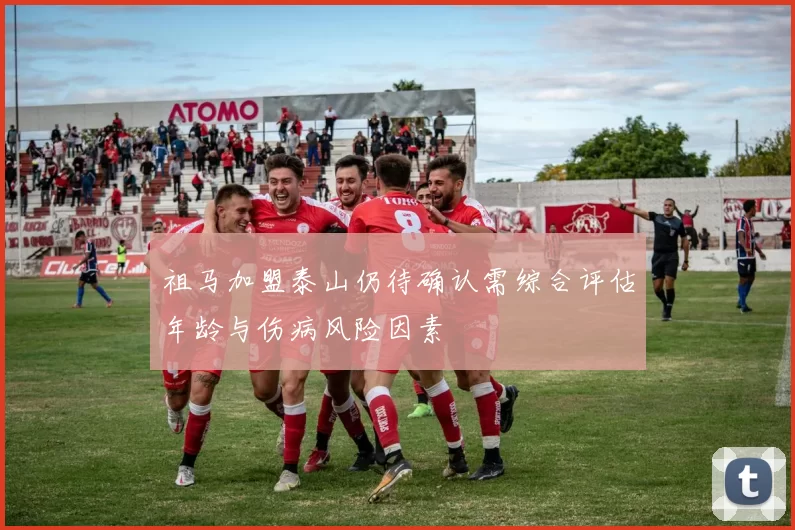 祖马加盟泰山仍待确认需综合评估年龄与伤病风险因素