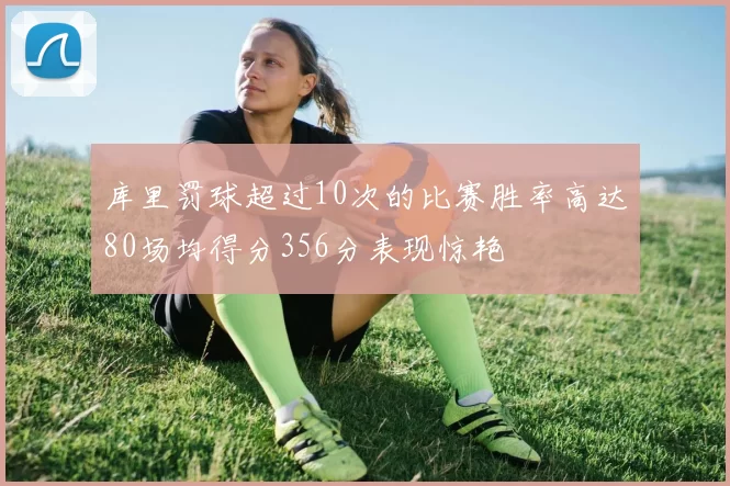 库里罚球超过10次的比赛胜率高达80场均得分356分表现惊艳