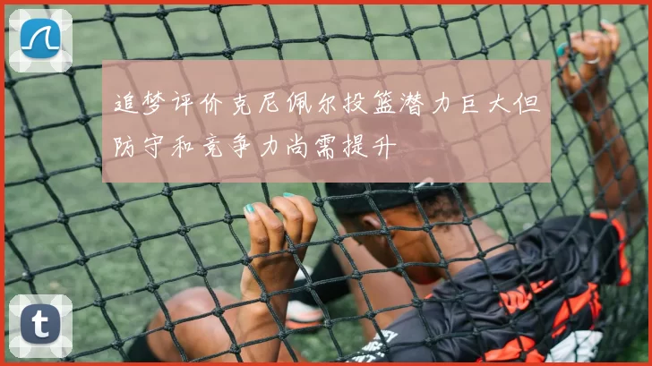 追梦评价克尼佩尔投篮潜力巨大但防守和竞争力尚需提升