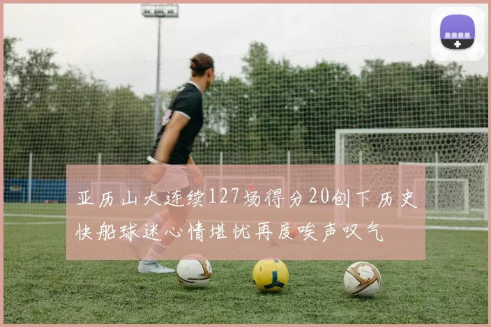亚历山大连续127场得分20创下历史快船球迷心情堪忧再度唉声叹气
