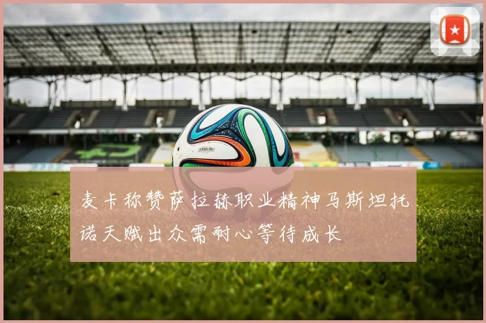 麦卡称赞萨拉赫职业精神马斯坦托诺天赋出众需耐心等待成长