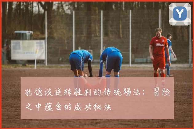 孔德谈逆转胜利的传统踢法：冒险之中蕴含的成功秘诀