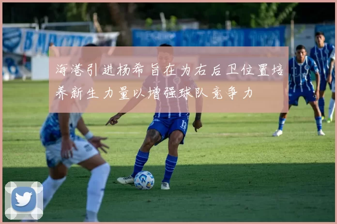 海港引进杨希旨在为右后卫位置培养新生力量以增强球队竞争力