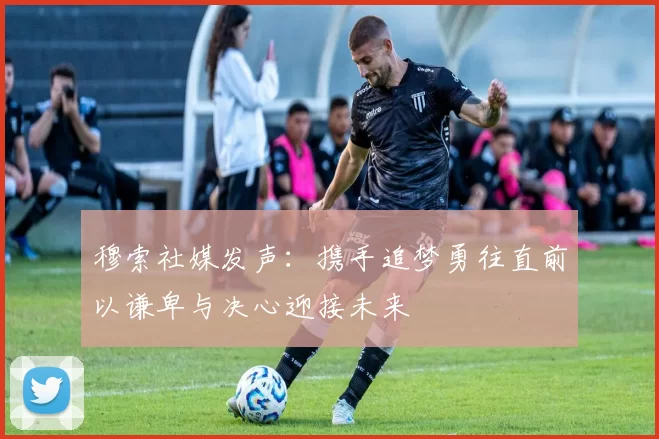 穆索社媒发声：携手追梦勇往直前以谦卑与决心迎接未来