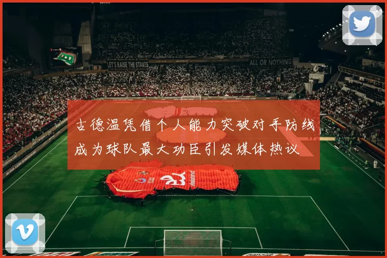 古德温凭借个人能力突破对手防线成为球队最大功臣引发媒体热议