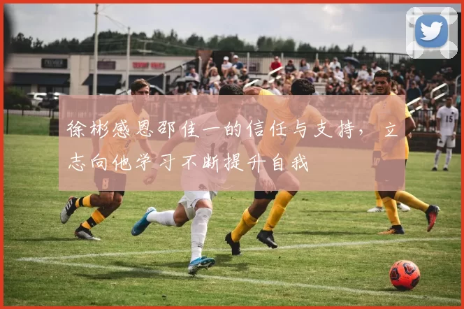 徐彬感恩邵佳一的信任与支持，立志向他学习不断提升自我