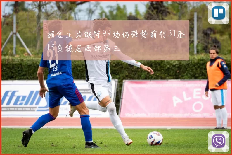 掘金主力缺阵99场仍强势前行31胜15负稳居西部第三