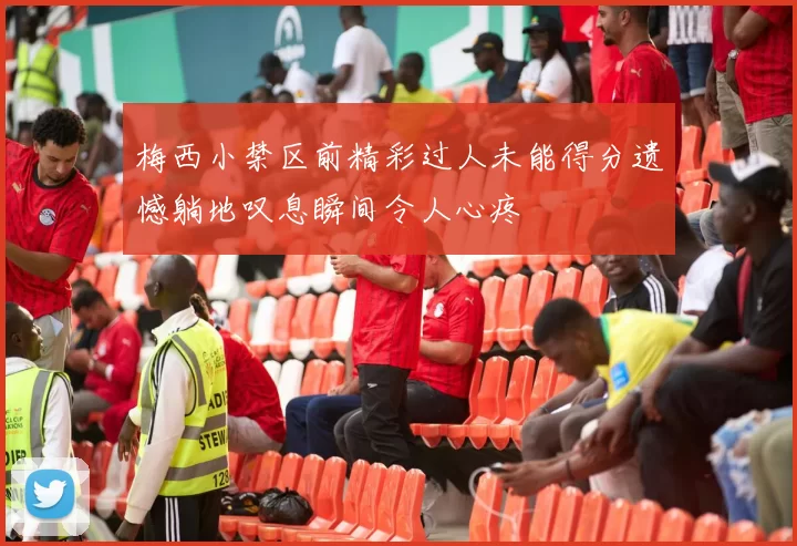 梅西小禁区前精彩过人未能得分遗憾躺地叹息瞬间令人心疼