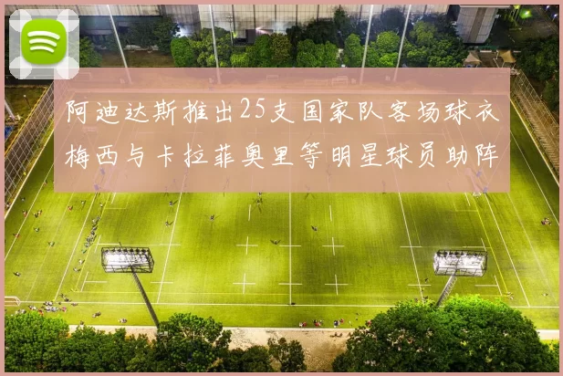 阿迪达斯推出25支国家队客场球衣梅西与卡拉菲奥里等明星球员助阵展示