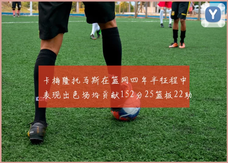 卡梅隆托马斯在篮网四年半征程中表现出色场均贡献152分25篮板22助攻