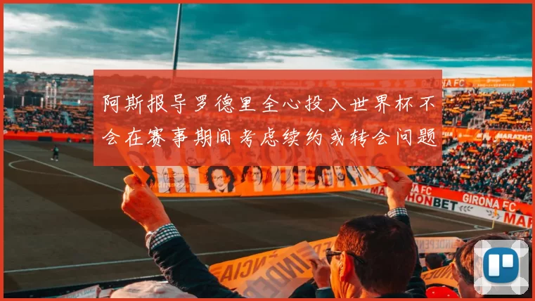 阿斯报导罗德里全心投入世界杯不会在赛事期间考虑续约或转会问题