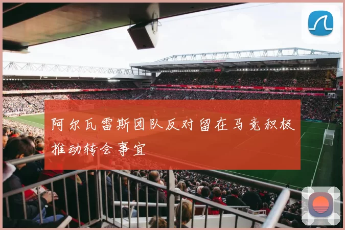 阿尔瓦雷斯团队反对留在马竞积极推动转会事宜