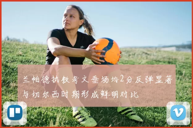 兰帕德执教考文垂场均2分反弹显著与切尔西时期形成鲜明对比