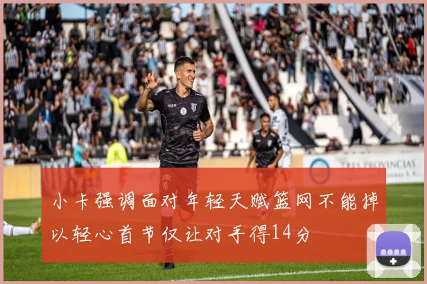 小卡强调面对年轻天赋篮网不能掉以轻心首节仅让对手得14分