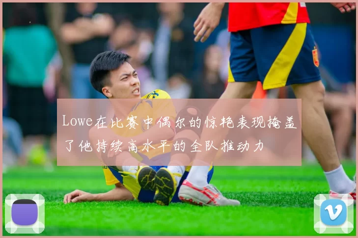 Lowe在比赛中偶尔的惊艳表现掩盖了他持续高水平的全队推动力