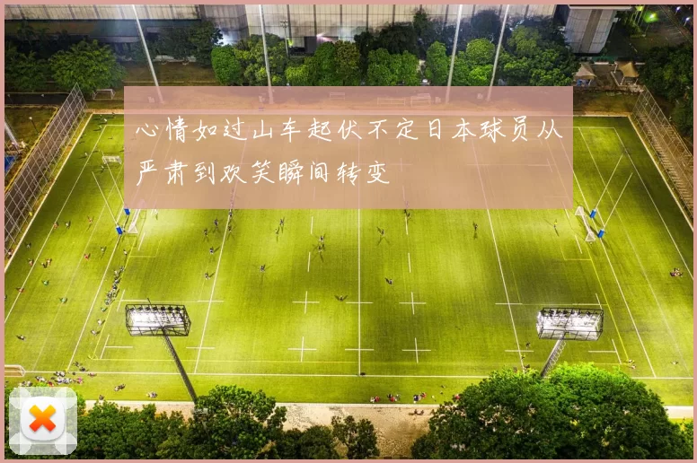 心情如过山车起伏不定日本球员从严肃到欢笑瞬间转变