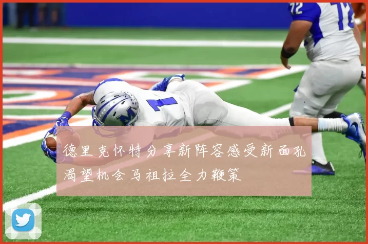 德里克怀特分享新阵容感受新面孔渴望机会马祖拉全力鞭策