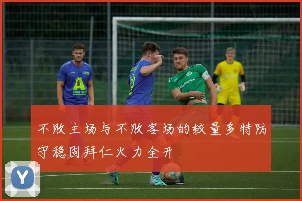 不败主场与不败客场的较量多特防守稳固拜仁火力全开